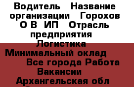 Водитель › Название организации ­ Горохов О.В, ИП › Отрасль предприятия ­ Логистика › Минимальный оклад ­ 27 500 - Все города Работа » Вакансии   . Архангельская обл.,Северодвинск г.